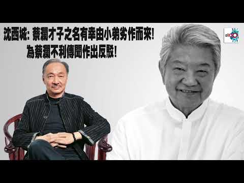 【精華】沈西城: 蔡瀾才子之名有幸由小弟劣作而來!為蔡瀾不利傳聞作出反駁!｜西城故事｜沈西城