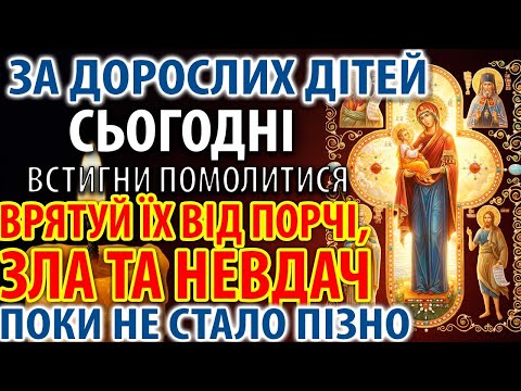 ЗА ДОРОСЛИХ ДІТЕЙ ВСТИГНІТЬ І ВРЯТУЄ від порчі,зла,невдач Молитва Богородиці Купятицька