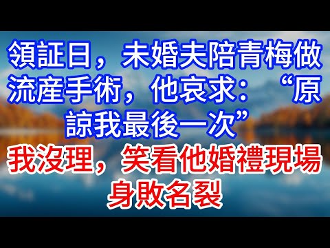 【完結】領証日，未婚夫陪青梅做流産手術，他哀求：“原諒我最後一次”我沒理，笑看他婚禮現場身敗名裂 #為人處世 #生活經驗 #情感故事 #故事 #小說 #戀愛 #情感 #婚姻