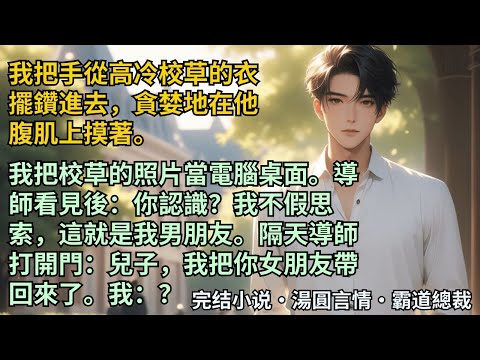 【完結小說】我把手從高冷校草的衣擺鑽進去，貪婪地在他腹肌上摸著。我把校草的照片當電腦桌面。導師看見後：你認識？我：這就是我男朋友。隔天導師打開門：兒子我把你女朋友帶回來了。我：？#小說 #爽文 #甜文