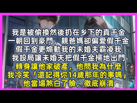 我是被偷換然後扔在乡下的真千金，親爸媽偏愛假千金，假千金更煽動我的未婚夫霸凌我，我設局讓未婚夫把假千金掃地出門，轉身讓他家破產，他問我為什麼，我冷笑「還記得你14歲那年的事嗎」他當場煞白了臉