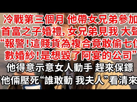 冷戰第三個月 他帶女兄弟參加首富之子婚禮，女兄弟見我 大聲“報警！這賤貨為複合竟敢偷七位數婚紗！是想毀了阿宴的公司”他得意示意女人動手 趕來保鏢將他倆壓死“誰敢動 我夫人”看清來人