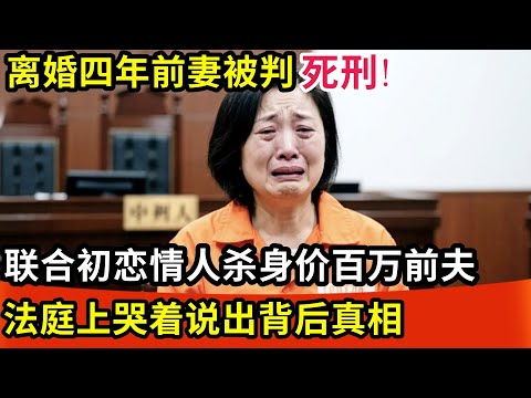 离婚四年前妻被判死刑!联合初恋情人杀身价百万前夫,法庭上哭着说出背后真相!