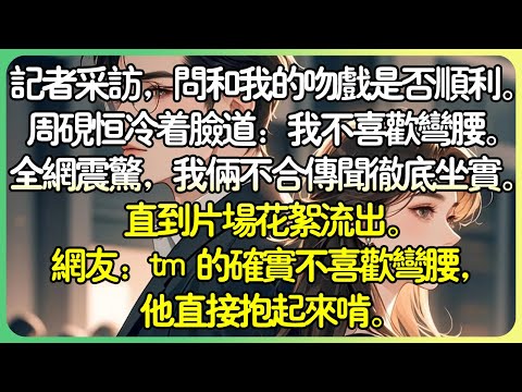 甜文娛樂圈💕記者採訪，問和我的吻戲是否順利。週硯恆冷著臉道：「我不喜歡彎腰。」全網震驚，我倆不合傳聞徹底坐實。直到片場花絮流出。網友：【tm 的確實不喜歡彎腰，他直接抱起來啃…】#薄荷听书