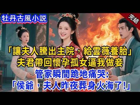 完結：“讓夫人騰出主院，給雲薇養胎” 夫君帶懷孕孤女回京，逼我做妾。管家跪地痛哭，遞上一支燒焦鳳釵：侯爺，夫人昨夜葬身火海了！#小説 #原創 #有聲小說 #完結文 #爽文