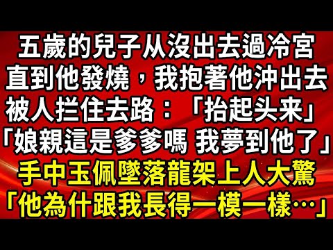 五歲的兒子从沒出去過冷宮。直到他發燒，我抱著他沖出去。被人拦住去路：「抬起头来「娘親這是爹爹嗎 我夢到他了」手中玉佩墜落龍架上人大驚「他為什跟我長得一模一樣…」#生活經驗#情感故事#養老#睡前故事