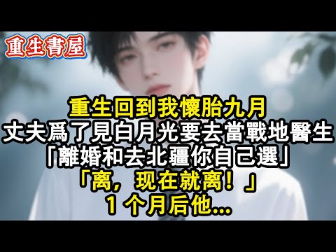【重生爽文】重生回到我懷胎九月，丈夫要為了見白月光去當戰地醫生「離婚和去北疆你自己選」「離，現在就離！」1個月後他...#小說 #重生 #情感 #完结文 #完結 #重生小說 #小说推荐 #一口气看完