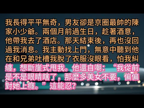 《男友嫌我醜想分手》我長得平平無奇，男友卻是京圈最帥的陳家小少爺。兩個月前過生日，趁著酒意，他帶我去了酒店。那天結束後，再也沒回過我消息。我主動找上門，無意中聽到他在和兄弟吐槽我脫了衣服沒眼看，怕我