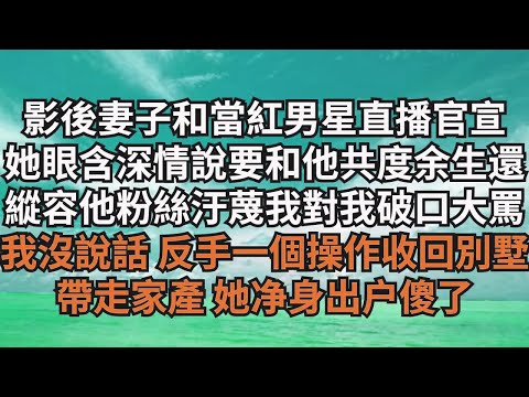 影後妻子和當紅男星直播官宣，她眼含深情說要和他共度余生，還縱容他粉絲汙蔑我對我破口大罵，我沒說話 反手壹個操作，收回別墅帶走家產她淨身出戶傻了【清風與你】