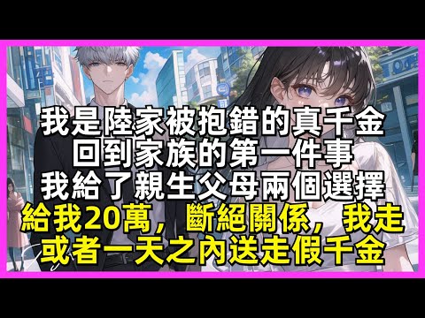 【完結】我是陸家被抱錯的真千金，回到家族的第一件事，我給了親生父母兩個選擇，給我20萬，斷絕關係，我走，或者一天之內送走假千金