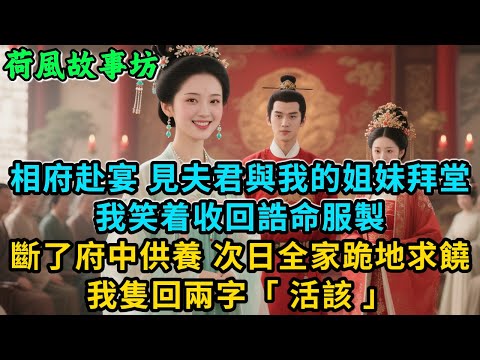 【完結爽文】相府赴宴，見夫君與我的姐妹拜堂我笑着收回誥命服製，斷了府中供養次日全家跪地求饒，我隻回兩字：「活該！」#古言 #小說#爽文#故事頻道#完結#爱情#情感#宫斗#故事分享#一口氣看完#原创