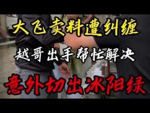 大飞卖料遭纠缠，越哥出手帮忙解决，意外切出冰阳绿#翡翠 #翡翠手镯 #翡翠原石 #缅甸翡翠 @DOU+小助手 @抖音小助手