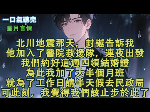 北川地震那天，封樾告訴我，他加入了醫院救援隊，連夜出發。我們約好這週四領結婚證。為此我加了大半個月班，就為了工作日請半天假去民政局。可此刻，我覺得我們止步於此了#小說 #有聲書 #言情 #愛情 #故事