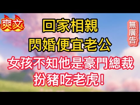 【更完2】回家相親，閃婚便宜老公，女孩不知他是豪門總裁，扮豬吃老虎！