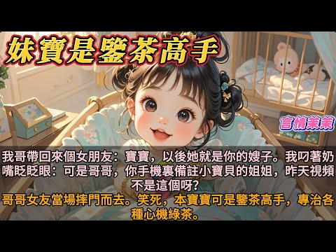 《妹寶是鑒茶高手》我哥帶回來個女朋友：寶寶，以後她就是你的嫂子。我叼著奶嘴眨眨眼：可是哥哥，你手機裏備註小寶貝，視頻的姐姐，不是這個呀！哥哥女友摔門而去。笑死，本寶寶可是鑒茶高手，專治各種心機綠茶