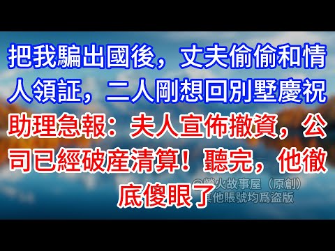 【完結】把我騙出國後，丈夫偷偷和情人領証，二人剛想回別墅慶祝，助理急報：夫人宣佈撤資，公司已經破産清算！聽完，他徹底傻眼了 #為人處世 #生活經驗 #情感故事 #故事 #小說 #戀愛 #情感 #婚姻