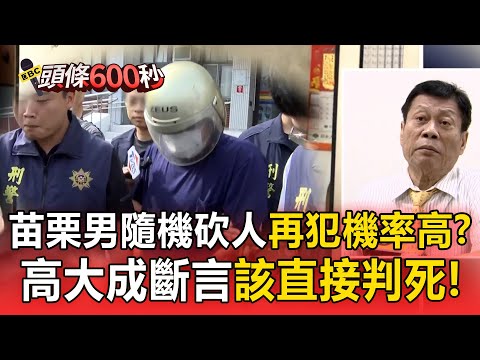 苗栗男隨機砍人「再犯機率高」?!高大成斷言「該直接判死」!【頭條600秒】