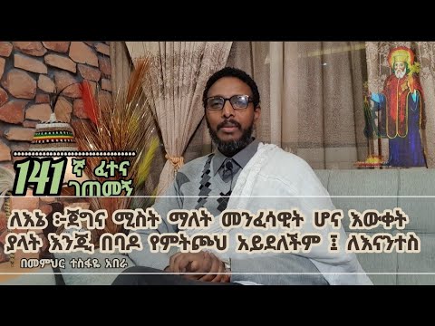 141ኛ ፈተና ገጠመኝ፦ለኔ ፦ጀግና ሚስት ማለት መንፈሳዊት ሆና እውቀት ያላት እንጂ በባዶ የምትጮህ አይደለችም