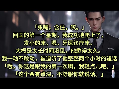 「张嘴，含住，咬。」回国的第一个星期，我成功地爬上了，发小的床。嗯，牙医诊疗床。大概是太长时间没见，他憋得太久。我一动不敢动，被迫听了他整整两个小时的骚话。「哦，你这是跟我的第一次啊，我轻点儿吧。」