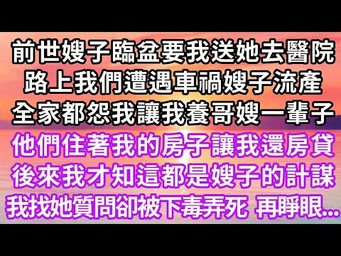 前世嫂子臨盆要我送她去醫院，路上我們遭遇車禍嫂子流產，全家都怨我讓我養哥嫂一輩子，他們住著我的房子讓我還房貸，後來我才知這都是嫂子的計謀，我找她質問卻被下毒弄死，再睜眼...#重生 #復仇 #大女主