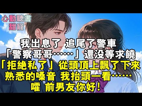 我出息了，追尾了警車。「警察哥哥……」還沒等求饒，「拒絕私了」四個字從頭頂上飄了下來。熟悉的嗓音，我抬頭一看……謔，前男友你好！#小說 #有聲書 #甜寵 #小說推文