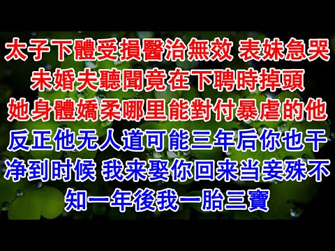 太子下體受損醫治無效 表妹急哭未婚夫聽聞竟在下聘時掉頭“她身體嬌柔哪里能對付暴虐的他”反正他无人道可能三年后你也干净到时候 我来娶你回来当妾殊不知一年後我一胎三寶