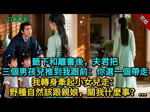 籤下和離書後，夫君把三個男孩兒推到我跟前：你選一個帶走，我轉身牽起小女兒走：野種自然該跟親娘，關我什麼事？