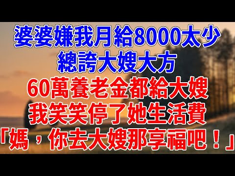 婆婆嫌我月給8000太少，總誇大嫂大方，60萬養老金都給大嫂。我笑笑停了她生活費，「媽，你去大嫂那享福吧！」#為人處世#經驗#情感故事#戀愛#情感#婚姻#人生感悟