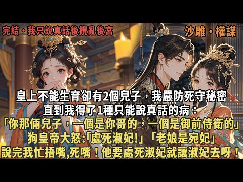 皇上不能生育卻有2個兒子，我死守秘密，直到我得了只能說真話的病：｢你那倆兒子，一個是你哥的，一個是御前侍衛的｣，狗皇帝大怒:｢處死淑妃!｣｢老娘是宛妃｣，說完我忙捂嘴,死嘴！他要處死淑妃就讓淑妃去呀