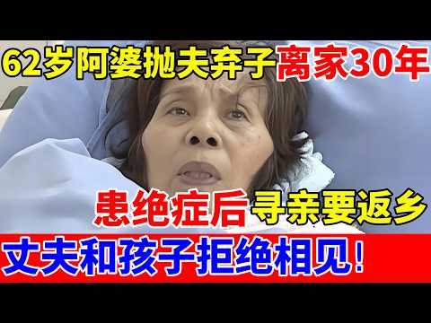 62岁阿婆抛夫弃子离家30年,患绝症后寻亲要返乡,丈夫和孩子拒绝相见!【人间真情录】