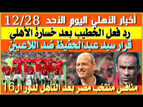 أخبار الأهلي اليوم الأحد 28-12| رد فعل الخطيب بعد خسارة الأهلي| قرار سيد عبدالحفيظ| منافس منتخب مصر