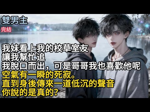 【一口氣看完】#BL我妹看上我的校草,室友讓我幫忙迫，可是哥哥我也喜歡他呢,我脱问而出，空氣有一瞬的死寂。直到身後傳來一道低沉的聲音你說的是真的?#小说