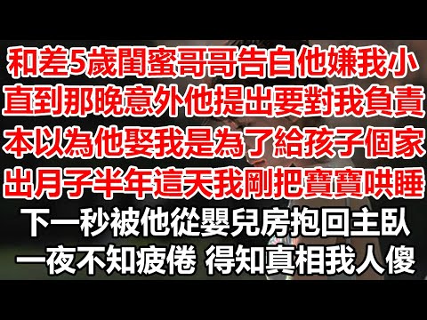 和差5歲閨蜜哥哥告白他卻嫌我小,直到那晚意外他提出要對我負責,本以為他娶我是為了給孩子個家,出月子半年這天我剛把寶寶哄睡,下一秒被他從嬰兒房抱回主臥!一夜不知疲倦 得知真相我人傻#幸福敲門