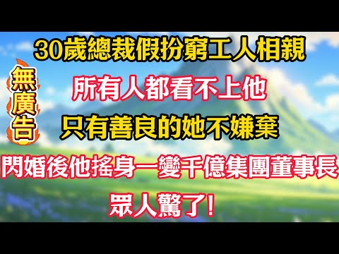 30歲總裁假扮窮工人相親，所有人都看不上他，只有善良的她不嫌棄！閃婚後他搖身一變千億集團董事長，眾人驚了！