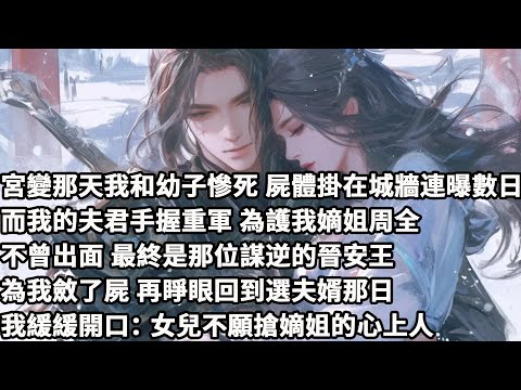 【完结】【一口氣看完】宮變那天我和幼子慘死，屍體掛在城牆連曝數日，而我的夫君手握重軍，為護我嫡姐周全不曾出面，最終是那位謀逆的晉安王為我斂了屍，再睜眼回到選夫婿那日，我緩緩開口：女兒不願搶嫡姐的心上人