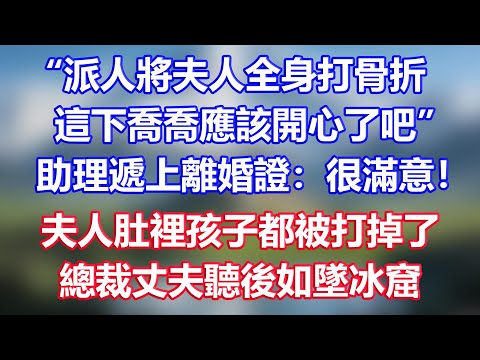 “派人將夫人全身打骨折，這下喬喬應該開心了吧”，助理遞上離婚證：很滿意！夫人肚裡孩子都被打掉了，總裁丈夫聽後如墜冰窟