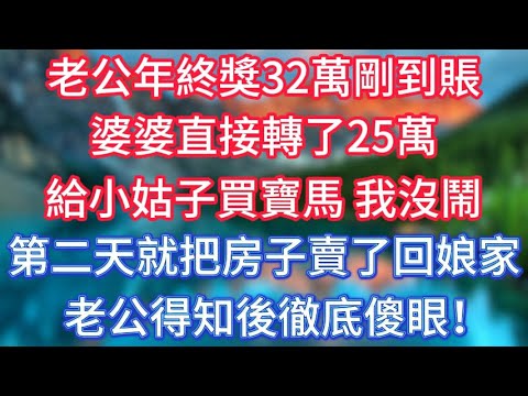 老公年終獎32萬剛到賬，婆婆直接轉了25萬，給小姑子買寶馬，我沒鬧，第二天就把房子賣了回娘家，老公得知後徹底傻眼！ #傾聽故事會 #情感故事 #老人频道 #老年健康 #為人處世 #老年生活 #深夜淺讀