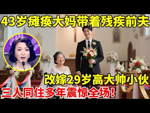 43岁瘫痪大妈带着残疾前夫,改嫁29岁高大帅小伙!三人同住多年震惊全场【辣妈达人秀】