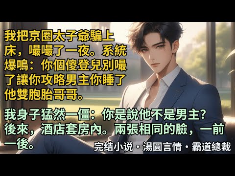 【完結小說】我把京圈太子爺騙上床，嘬嘬了一夜。系統爆鳴：你個傻登兒別嘬了讓你攻略男主你睡了他雙胞胎哥哥。我身子猛然一僵：你說他不是男主？後來兩張相同的臉：膽兒挺大啊？#小說 #爽文 #甜文 #霸道總裁