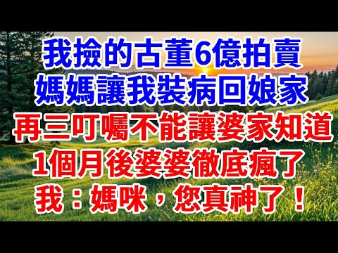 我撿的古董6億拍賣，媽媽讓我裝病回娘家，再三叮囑不能讓婆家知道，1個月後婆婆徹底瘋了，我：媽咪，您真神了！#詩涵講故事#為人處世#生活經驗#情感故事#晚年哲理#說故事#完結文