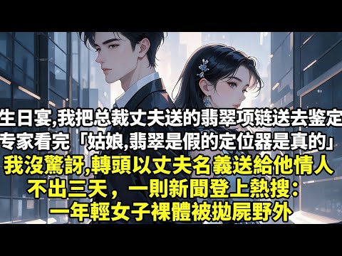 生日當天，我把總裁丈夫送的翡翠項鏈送去鑒定 專家看完「姑娘，翡翠是假的定位器是真的」 我沒有驚訝，轉頭以丈夫名義送給他情人 不出三天，一則新聞登上熱搜： 一年輕女子裸體被拋屍野外【為人處世】【情感】