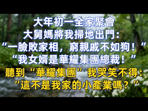 大年初一全家聚會，大舅媽將我掃地出門：“一臉敗家相，窮親戚不如狗！”“我女婿是華耀集團總裁！”聽到“華耀集團”我哭笑不得：“這不是我家的小產業嗎？”