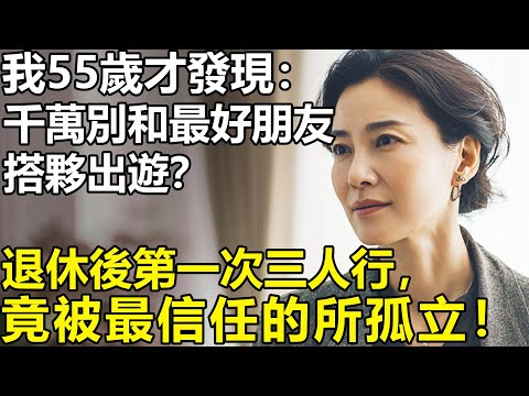 關系越好越不要搭夥出遊？我55歲才發現：退休後第一次三人行，竟被最信任的閨蜜所傷害！【養老|情感|孩子|生活】