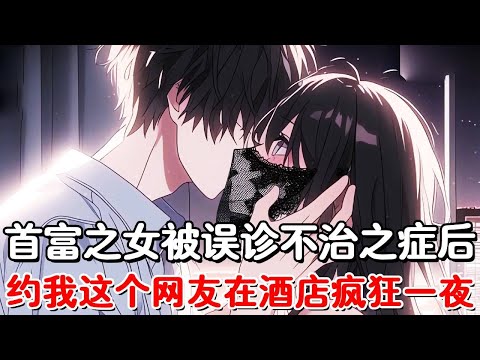 【完结文】网恋对象约会在酒店疯狂一夜后，她将我彻底拉黑，谁知第二天全市爆出大新闻，首富之女被误诊了不治之症！#小说推荐 #動漫 #二次元#漫画解说#一口气看全集