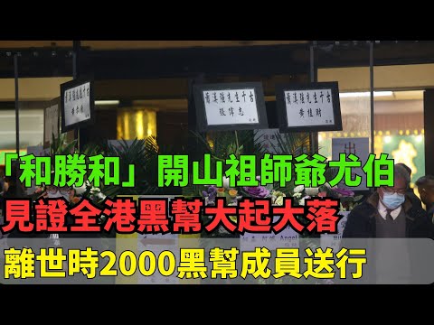 「和勝和」開山祖師爺尤伯！見證全港黑幫大起大落，在整個香港黑幫擁有很大地位！離世的時候2000黑幫成員送行！