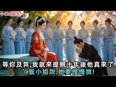 等你及笄,我就來提親十年後他真來了,丫鬟小姐說,她要慢慢挑!#古言#小說#故事