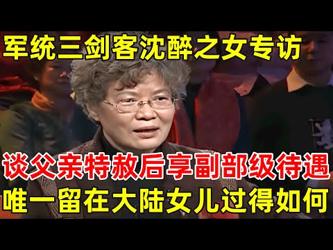 军统三剑客沈醉之女专访!谈父亲特赦后享副部级待遇,唯一留在大陆的女儿过得如何?【非常名人】#沈醉