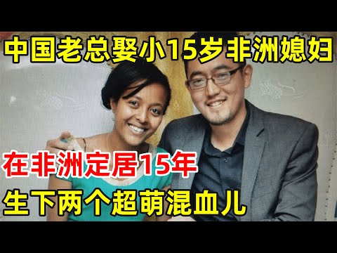 中国老总娶小15岁漂亮非洲媳妇,在非洲生活15年,生下两个超萌混血儿【丝路故事】