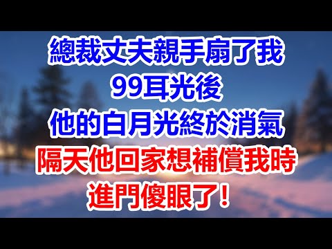 總裁丈夫親手扇了我99耳光後，他的白月光終於消氣，隔天他回家想補償我時，進門傻眼了！#為人處世#生活經驗#情感故事#故事#小說#戀愛#情感#婚姻