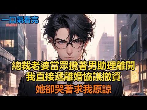 總裁老婆當眾攬著男助理離開，我直接遞離婚協議撤資，她卻哭著求我原諒#故事 #小說 #爽文